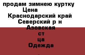 продам зимнею куртку › Цена ­ 1 000 - Краснодарский край, Северский р-н, Азовская ст-ца Одежда, обувь и аксессуары » Женская одежда и обувь   . Краснодарский край